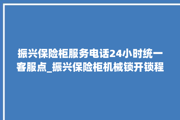 振兴保险柜服务电话24小时统一客服点_振兴保险柜机械锁开锁程序 。保险柜