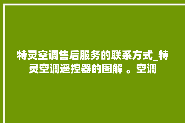 特灵空调售后服务的联系方式_特灵空调遥控器的图解 。空调