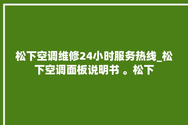 松下空调维修24小时服务热线_松下空调面板说明书 。松下