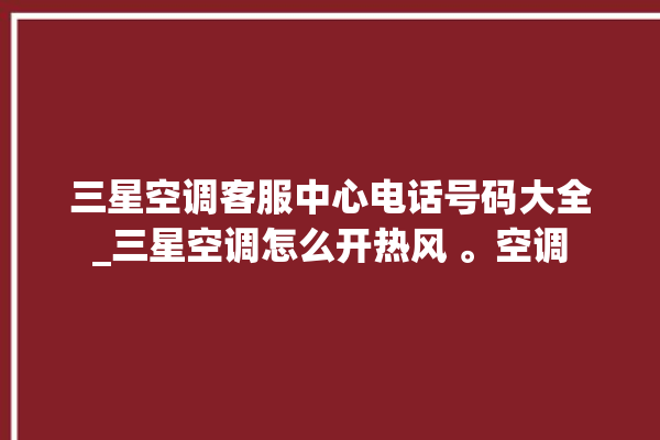 三星空调客服中心电话号码大全_三星空调怎么开热风 。空调