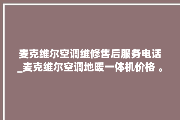 麦克维尔空调维修售后服务电话_麦克维尔空调地暖一体机价格 。麦克