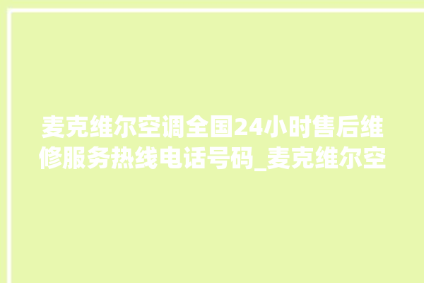 麦克维尔空调全国24小时售后维修服务热线电话号码_麦克维尔空调面板怎么调 。麦克