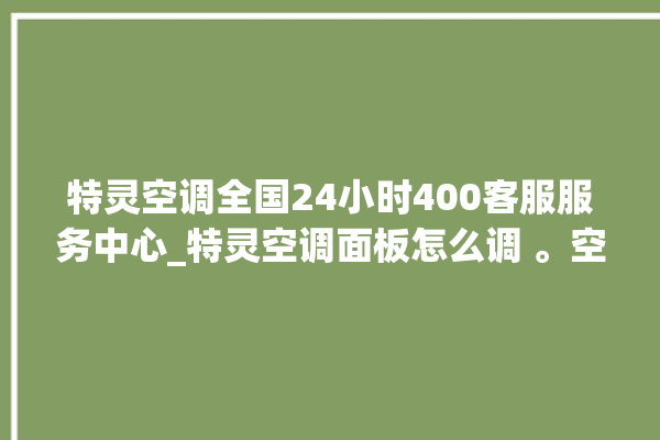 特灵空调全国24小时400客服服务中心_特灵空调面板怎么调 。空调