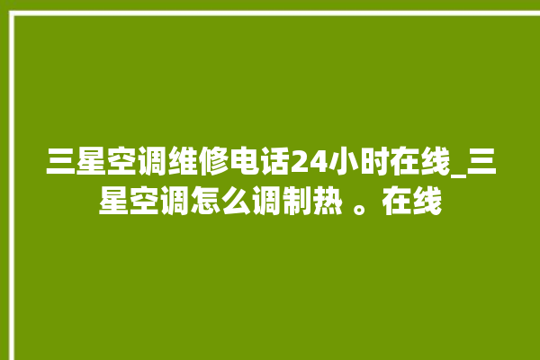 三星空调维修电话24小时在线_三星空调怎么调制热 。在线