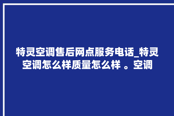 特灵空调售后网点服务电话_特灵空调怎么样质量怎么样 。空调