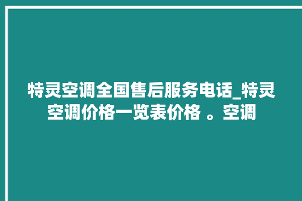 特灵空调全国售后服务电话_特灵空调价格一览表价格 。空调