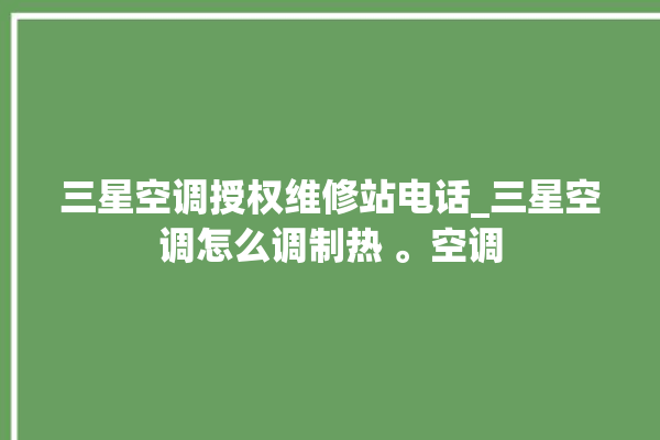 三星空调授权维修站电话_三星空调怎么调制热 。空调