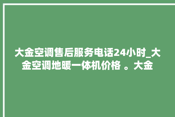 大金空调售后服务电话24小时_大金空调地暖一体机价格 。大金