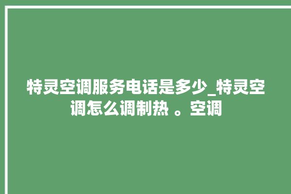 特灵空调服务电话是多少_特灵空调怎么调制热 。空调