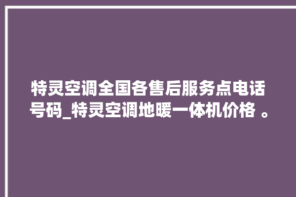 特灵空调全国各售后服务点电话号码_特灵空调地暖一体机价格 。空调