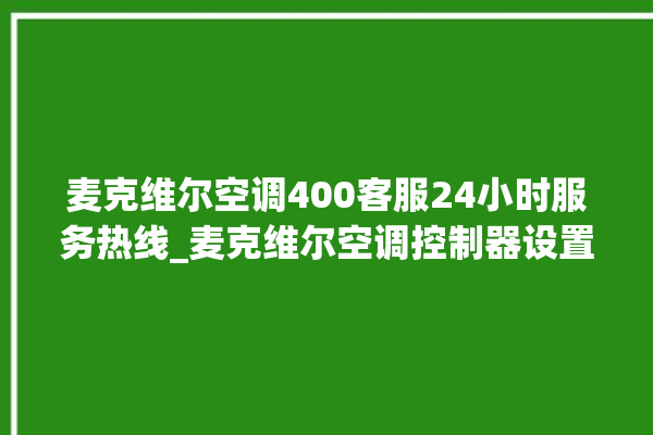 麦克维尔空调400客服24小时服务热线_麦克维尔空调控制器设置说明书 。麦克