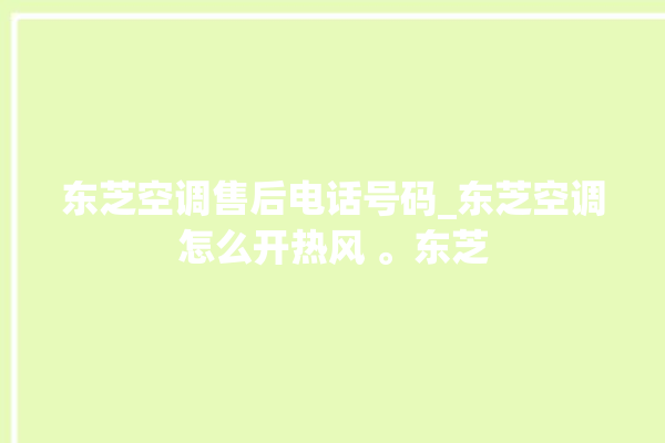 东芝空调售后电话号码_东芝空调怎么开热风 。东芝