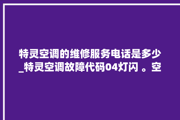 特灵空调的维修服务电话是多少_特灵空调故障代码04灯闪 。空调