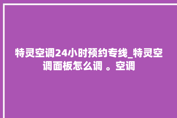 特灵空调24小时预约专线_特灵空调面板怎么调 。空调