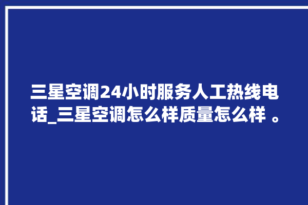 三星空调24小时服务人工热线电话_三星空调怎么样质量怎么样 。空调