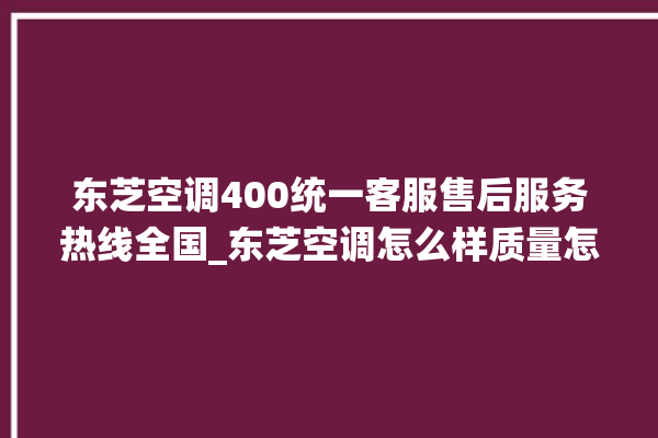 东芝空调400统一客服售后服务热线全国_东芝空调怎么样质量怎么样 。东芝