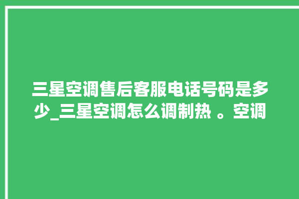 三星空调售后客服电话号码是多少_三星空调怎么调制热 。空调