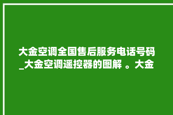 大金空调全国售后服务电话号码_大金空调遥控器的图解 。大金