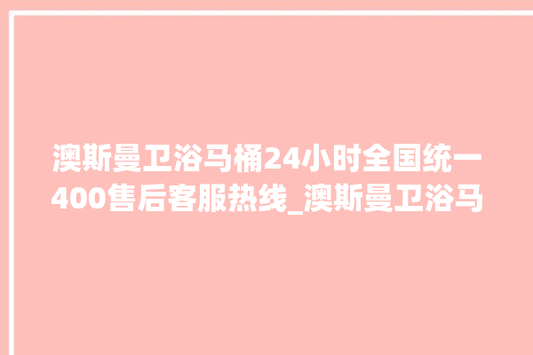 澳斯曼卫浴马桶24小时全国统一400售后客服热线_澳斯曼卫浴马桶冲水阀拆卸图解 。马桶