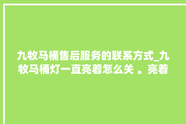 九牧马桶售后服务的联系方式_九牧马桶灯一直亮着怎么关 。亮着