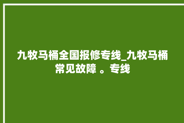 九牧马桶全国报修专线_九牧马桶常见故障 。专线