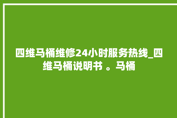 四维马桶维修24小时服务热线_四维马桶说明书 。马桶