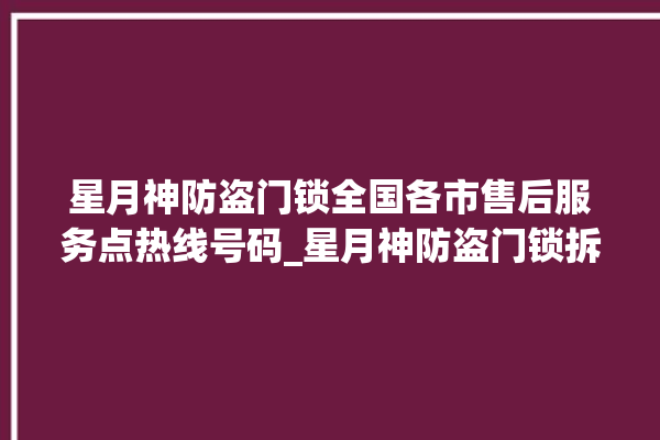 星月神防盗门锁全国各市售后服务点热线号码_星月神防盗门锁拆卸与安装 。星月