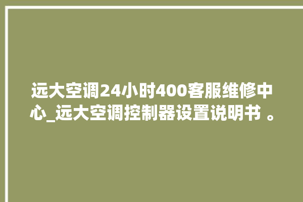 远大空调24小时400客服维修中心_远大空调控制器设置说明书 。远大