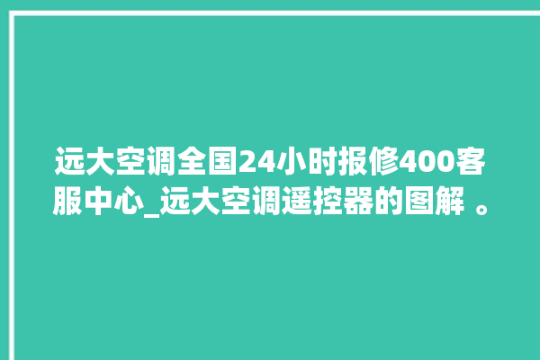 远大空调全国24小时报修400客服中心_远大空调遥控器的图解 。远大