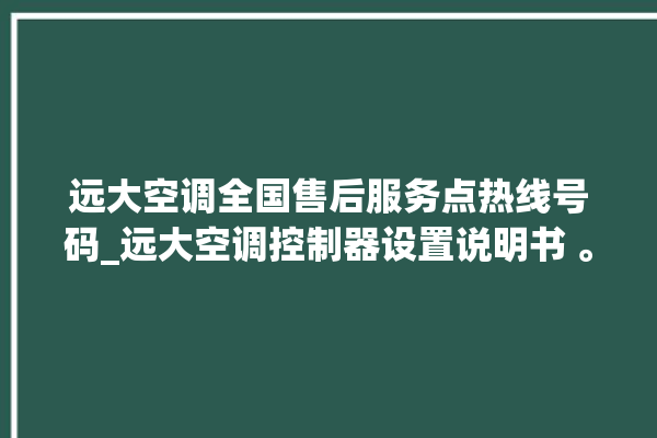 远大空调全国售后服务点热线号码_远大空调控制器设置说明书 。远大