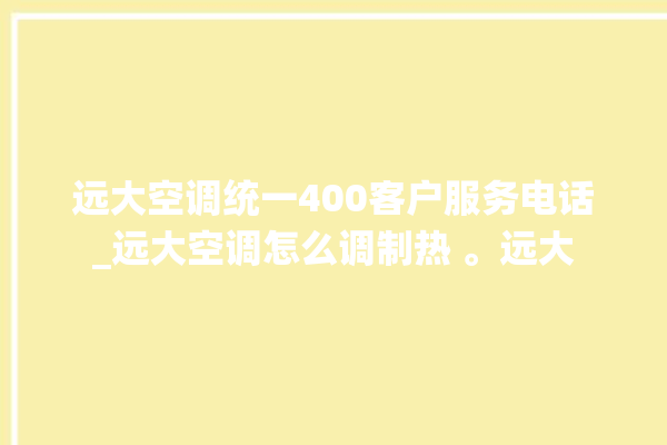 远大空调统一400客户服务电话_远大空调怎么调制热 。远大