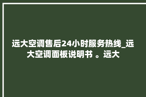 远大空调售后24小时服务热线_远大空调面板说明书 。远大