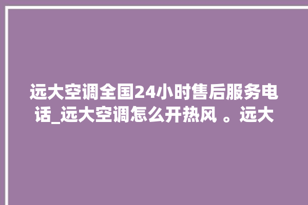 远大空调全国24小时售后服务电话_远大空调怎么开热风 。远大