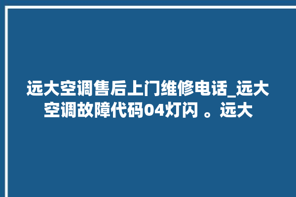 远大空调售后上门维修电话_远大空调故障代码04灯闪 。远大