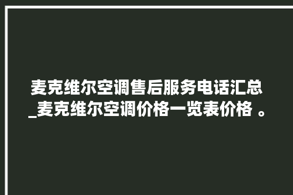 麦克维尔空调售后服务电话汇总_麦克维尔空调价格一览表价格 。麦克