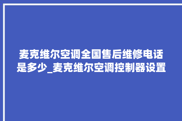 麦克维尔空调全国售后维修电话是多少_麦克维尔空调控制器设置说明书 。麦克