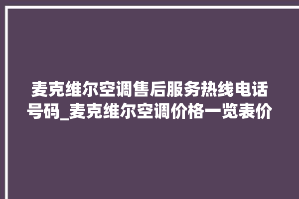 麦克维尔空调售后服务热线电话号码_麦克维尔空调价格一览表价格 。麦克