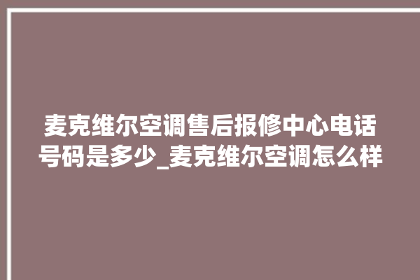 麦克维尔空调售后报修中心电话号码是多少_麦克维尔空调怎么样质量怎么样 。麦克