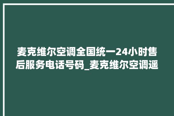 麦克维尔空调全国统一24小时售后服务电话号码_麦克维尔空调遥控器的图解 。麦克