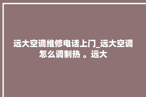 远大空调维修电话上门_远大空调怎么调制热 。远大