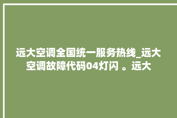 远大空调全国统一服务热线_远大空调故障代码04灯闪 。远大