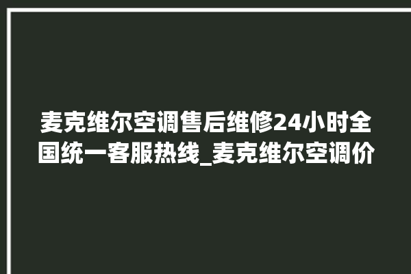 麦克维尔空调售后维修24小时全国统一客服热线_麦克维尔空调价格一览表价格 。麦克