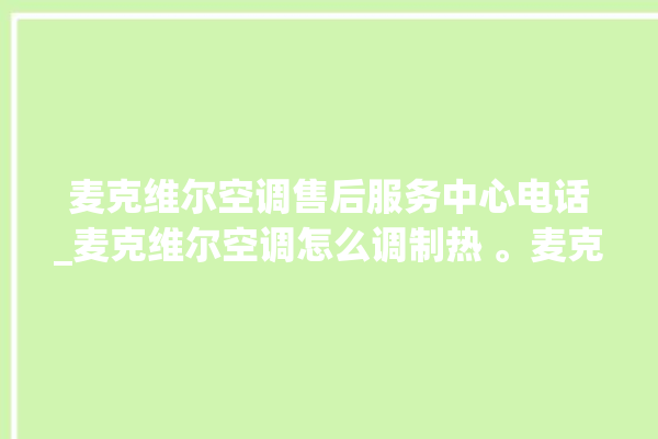 麦克维尔空调售后服务中心电话_麦克维尔空调怎么调制热 。麦克