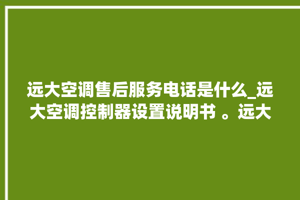 远大空调售后服务电话是什么_远大空调控制器设置说明书 。远大