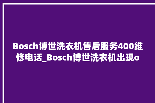 Bosch博世洗衣机售后服务400维修电话_Bosch博世洗衣机出现oe是怎么回事 。洗衣机