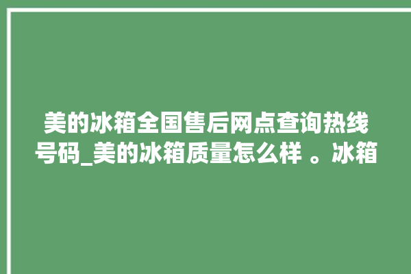 美的冰箱全国售后网点查询热线号码_美的冰箱质量怎么样 。冰箱