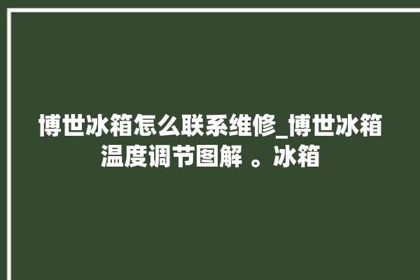 博世冰箱怎么联系维修_博世冰箱温度调节图解 。冰箱