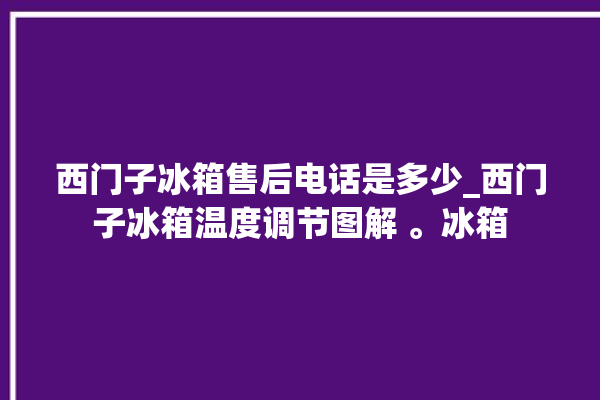 西门子冰箱售后电话是多少_西门子冰箱温度调节图解 。冰箱