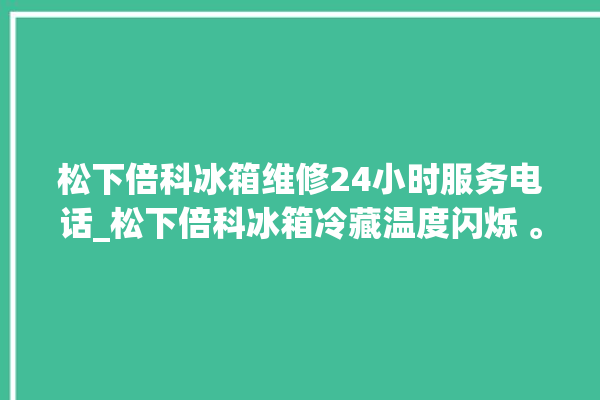 松下倍科冰箱维修24小时服务电话_松下倍科冰箱冷藏温度闪烁 。松下