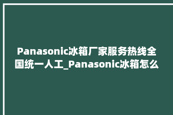 Panasonic冰箱厂家服务热线全国统一人工_Panasonic冰箱怎么调节温度 。冰箱